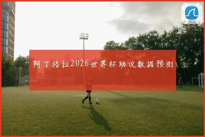 阿丁格拉2026世界杯助攻数据预测