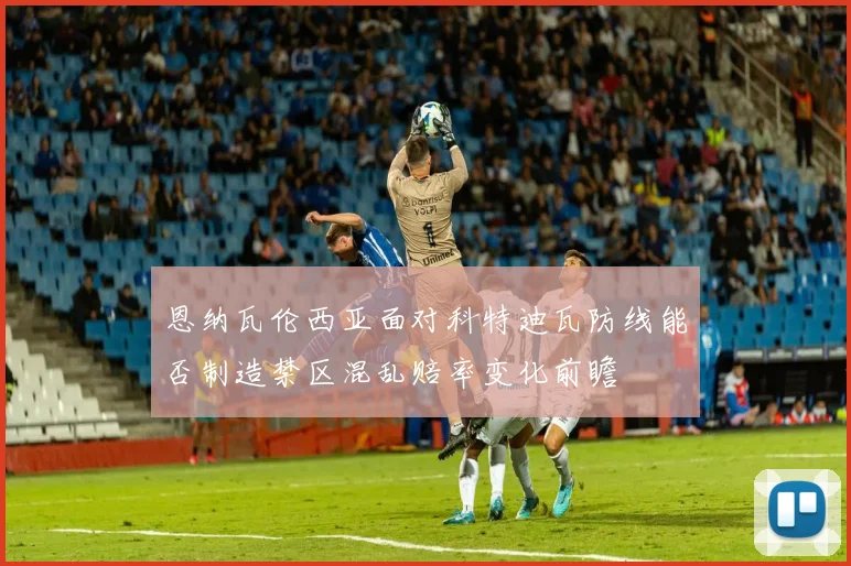 恩纳瓦伦西亚面对科特迪瓦防线能否制造禁区混乱赔率变化前瞻