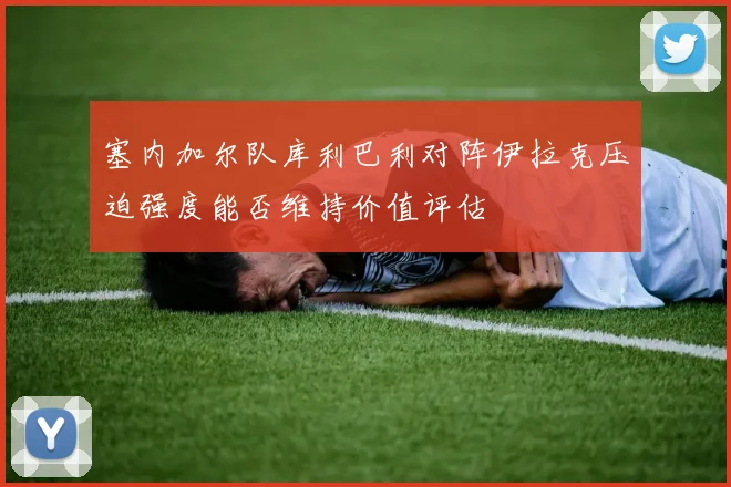 塞内加尔队库利巴利对阵伊拉克压迫强度能否维持价值评估
