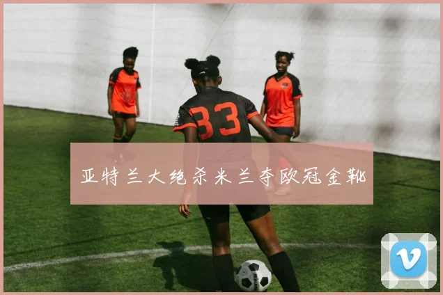 亚特兰大绝杀米兰夺欧冠金靴