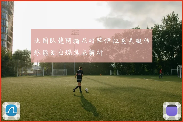 法国队楚阿梅尼对阵伊拉克关键传球能否出现焦点解析