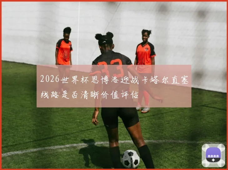 2026世界杯恩博洛迎战卡塔尔直塞线路是否清晰价值评估