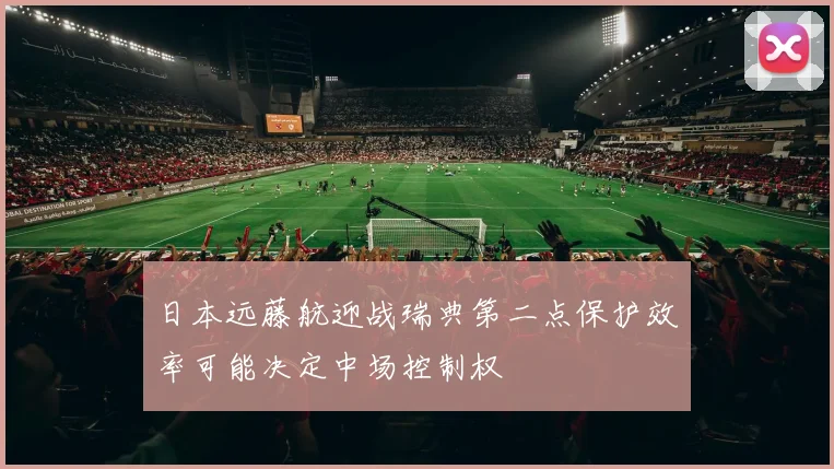 日本远藤航迎战瑞典第二点保护效率可能决定中场控制权