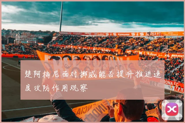 楚阿梅尼面对挪威能否提升推进速度攻防作用观察
