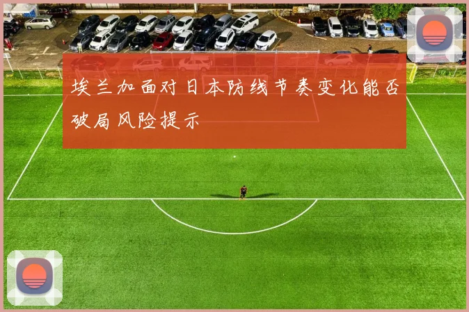 埃兰加面对日本防线节奏变化能否破局风险提示