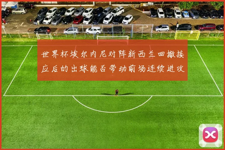 世界杯埃尔内尼对阵新西兰回撤接应后的出球能否带动前场连续进攻