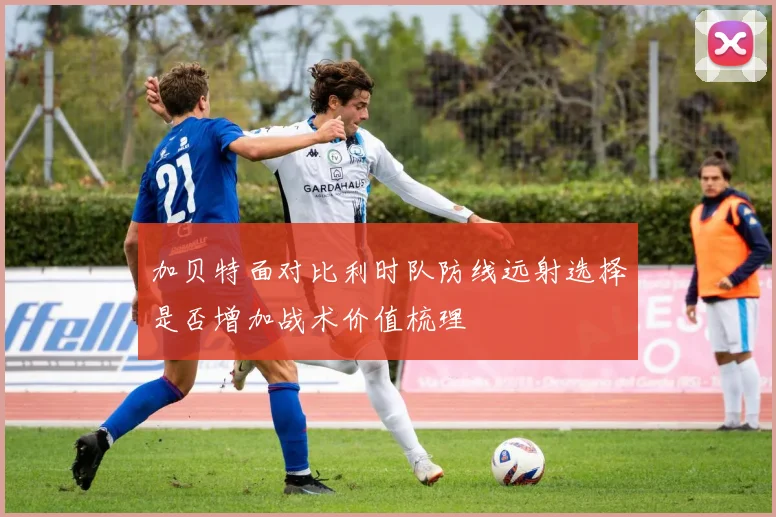 加贝特面对比利时队防线远射选择是否增加战术价值梳理