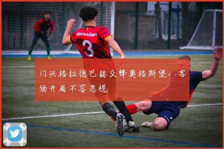 门兴格拉德巴赫交锋奥格斯堡,客场开局不容忽视