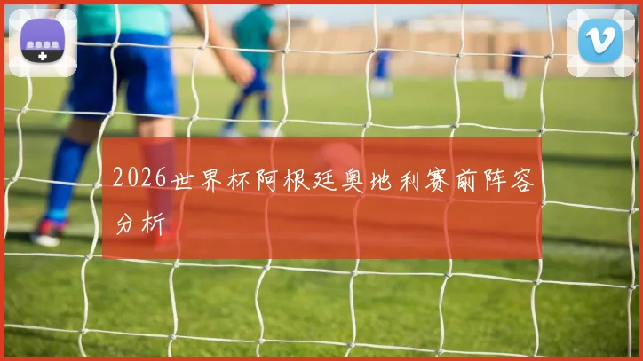 2026世界杯阿根廷奥地利赛前阵容分析
