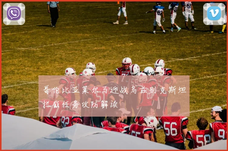 哥伦比亚莱尔马迎战乌兹别克斯坦拦截任务攻防解读