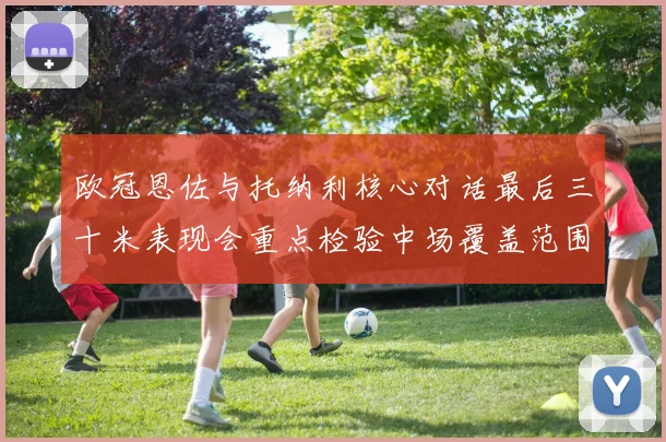欧冠恩佐与托纳利核心对话最后三十米表现会重点检验中场覆盖范围