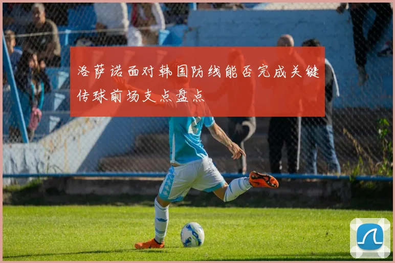 洛萨诺面对韩国防线能否完成关键传球前场支点盘点