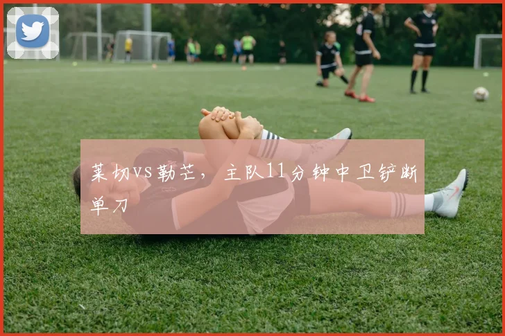 莱切vs勒芒，主队11分钟中卫铲断单刀