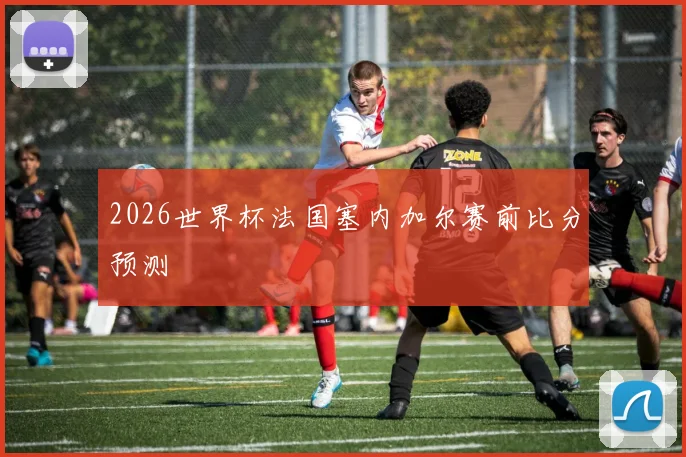 2026世界杯法国塞内加尔赛前比分预测