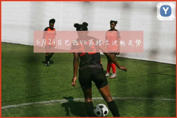 6月24日巴西vs苏格兰次轮走势