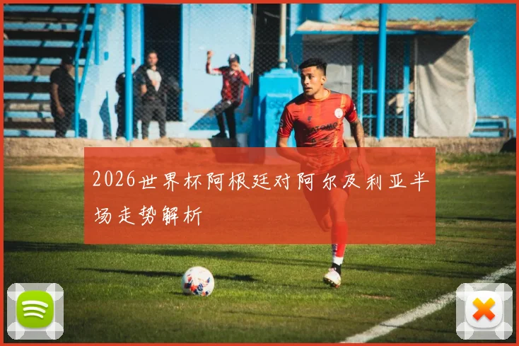 2026世界杯阿根廷对阿尔及利亚半场走势解析