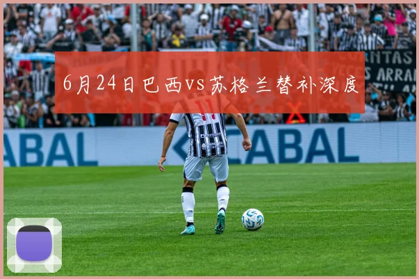 6月24日巴西vs苏格兰替补深度