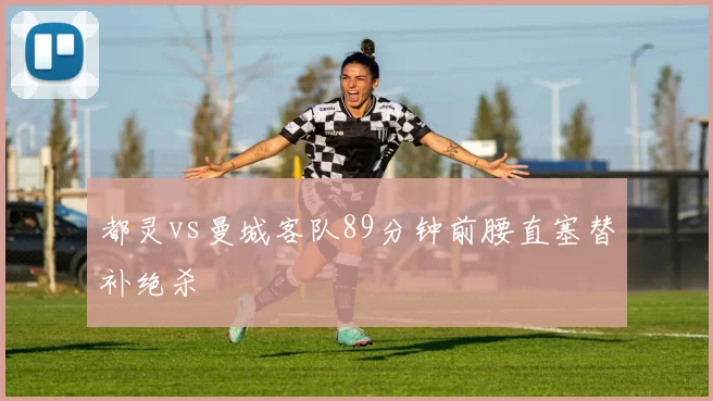 都灵vs曼城客队89分钟前腰直塞替补绝杀