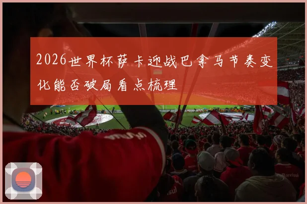 2026世界杯萨卡迎战巴拿马节奏变化能否破局看点梳理