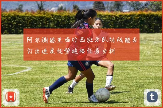 阿尔谢赫里面对西班牙队防线能否打出速度优势边路任务分析