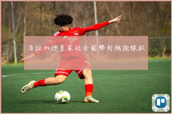 马拉加迎皇家社会前锋封线抢球权