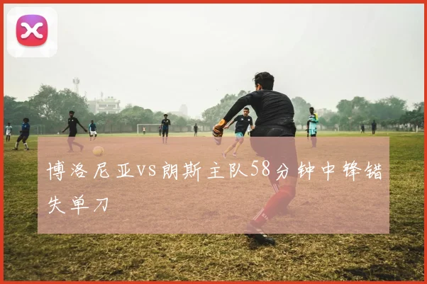 博洛尼亚vs朗斯主队58分钟中锋错失单刀