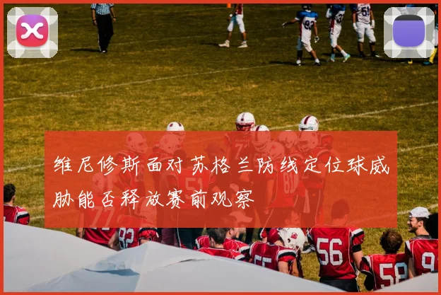 维尼修斯面对苏格兰防线定位球威胁能否释放赛前观察