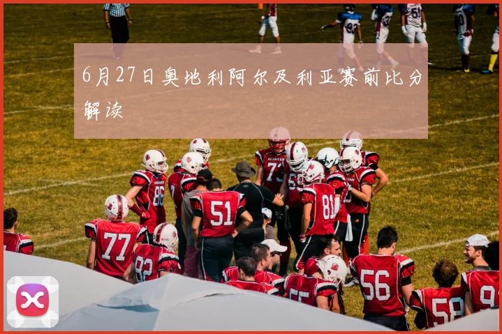 6月27日奥地利阿尔及利亚赛前比分解读