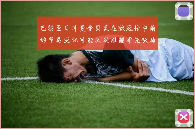 巴黎圣日耳曼登贝莱在欧冠传中前的节奏变化可能决定谁能率先破局