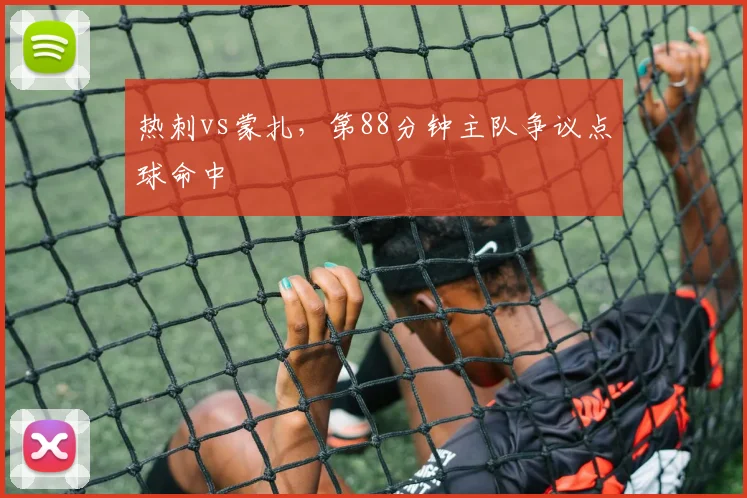 热刺vs蒙扎,第88分钟主队争议点球命中