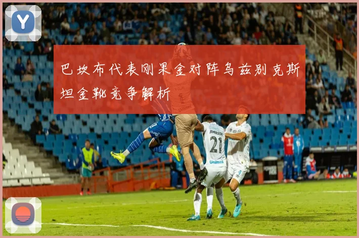 巴坎布代表刚果金对阵乌兹别克斯坦金靴竞争解析