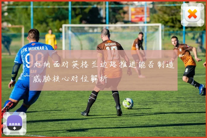 加纳面对英格兰边路推进能否制造威胁核心对位解析