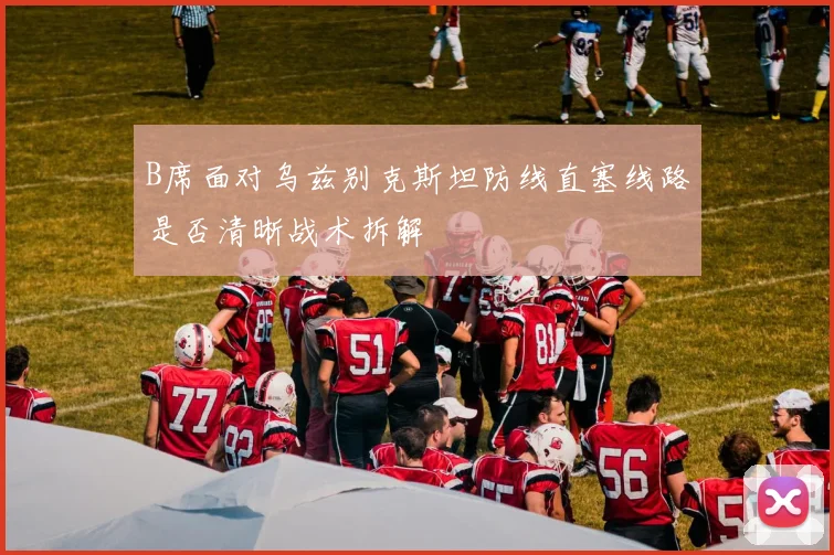 B席面对乌兹别克斯坦防线直塞线路是否清晰战术拆解