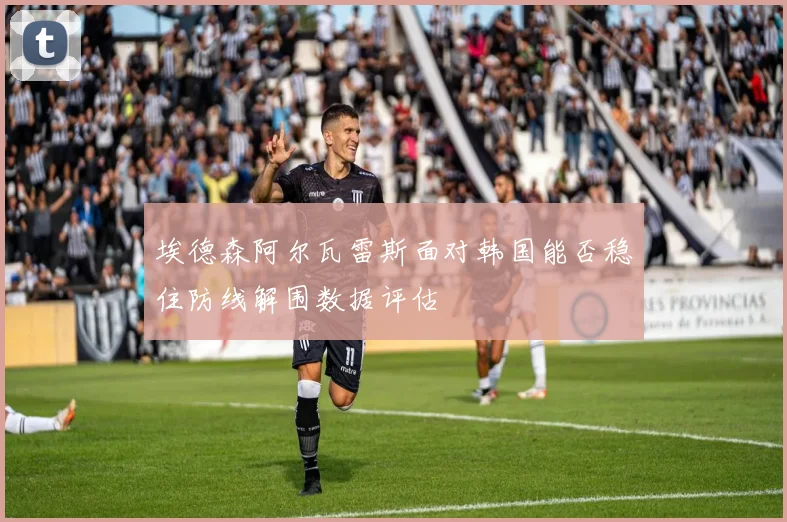 埃德森阿尔瓦雷斯面对韩国能否稳住防线解围数据评估