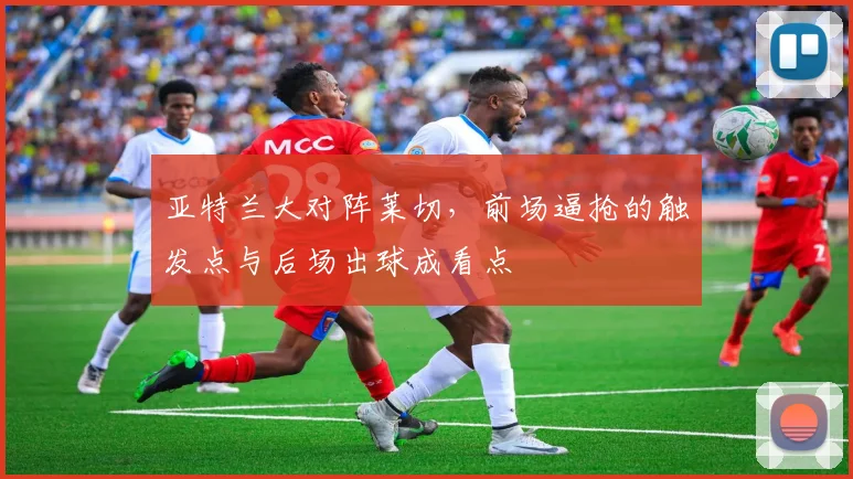 亚特兰大对阵莱切，前场逼抢的触发点与后场出球成看点