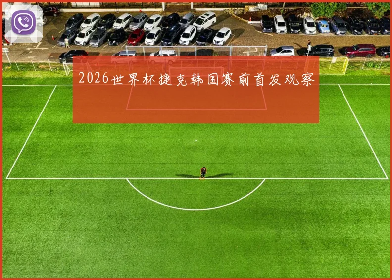 2026世界杯捷克韩国赛前首发观察