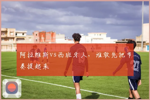 阿拉维斯vs西班牙人，谁敢先把节奏提起来