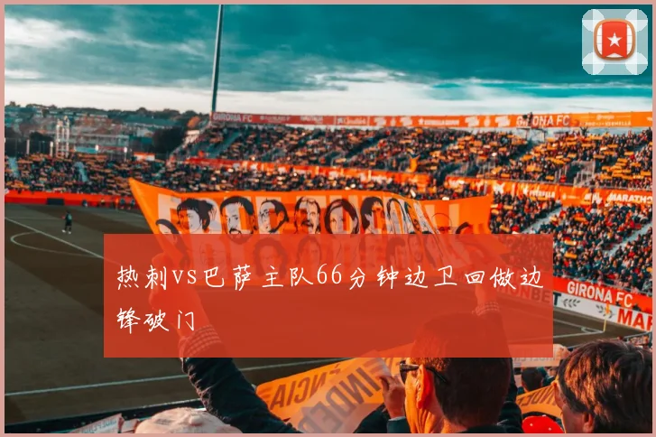 热刺vs巴萨主队66分钟边卫回做边锋破门