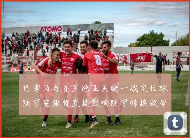 巴拿马与克罗地亚关键一战定位球防守安排将直接影响防守转换效率