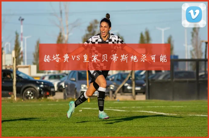 赫塔费vs皇家贝蒂斯绝杀可能