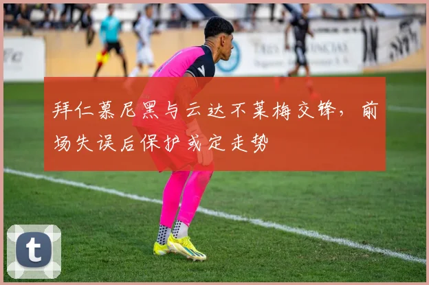 拜仁慕尼黑与云达不莱梅交锋，前场失误后保护或定走势