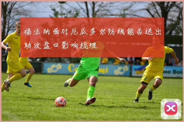 福法纳面对厄瓜多尔防线能否送出助攻盘口影响梳理