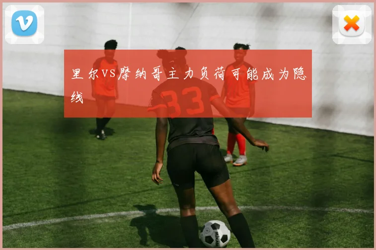 里尔vs摩纳哥主力负荷可能成为隐线
