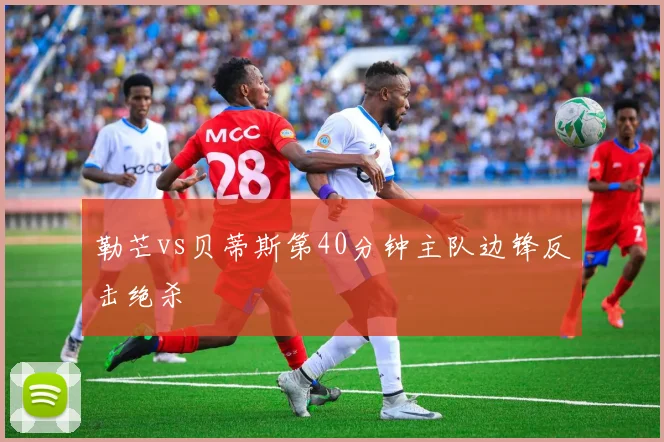 勒芒vs贝蒂斯第40分钟主队边锋反击绝杀
