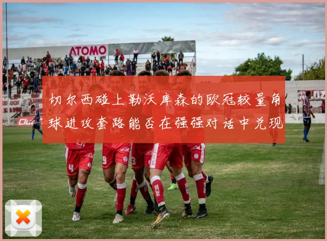 切尔西碰上勒沃库森的欧冠较量角球进攻套路能否在强强对话中兑现