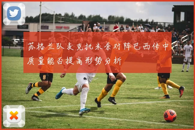 苏格兰队麦克托米奈对阵巴西传中质量能否提高形势分析