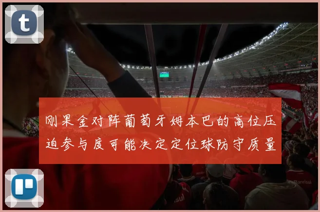 刚果金对阵葡萄牙姆本巴的高位压迫参与度可能决定定位球防守质量