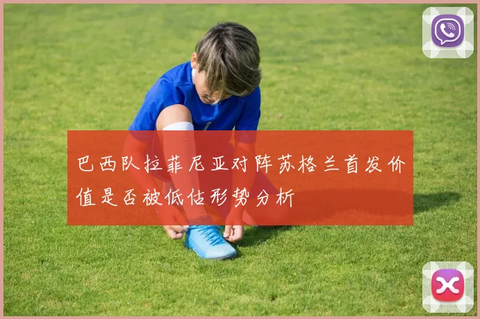 巴西队拉菲尼亚对阵苏格兰首发价值是否被低估形势分析
